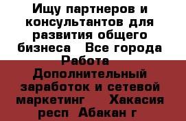 Ищу партнеров и консультантов для развития общего бизнеса - Все города Работа » Дополнительный заработок и сетевой маркетинг   . Хакасия респ.,Абакан г.